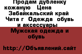 Продам дубленку кожаную › Цена ­ 10 000 - Забайкальский край, Чита г. Одежда, обувь и аксессуары » Мужская одежда и обувь   